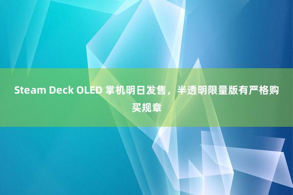 Steam Deck OLED 掌机明日发售，半透明限量版有严格购买规章