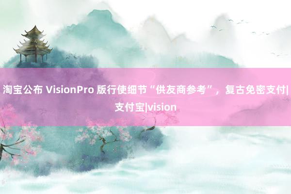 淘宝公布 VisionPro 版行使细节“供友商参考”，复古免密支付|支付宝|vision
