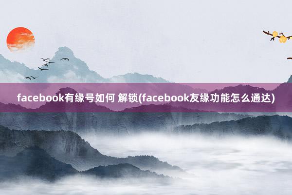 facebook有缘号如何 解锁(facebook友缘功能怎么通达)